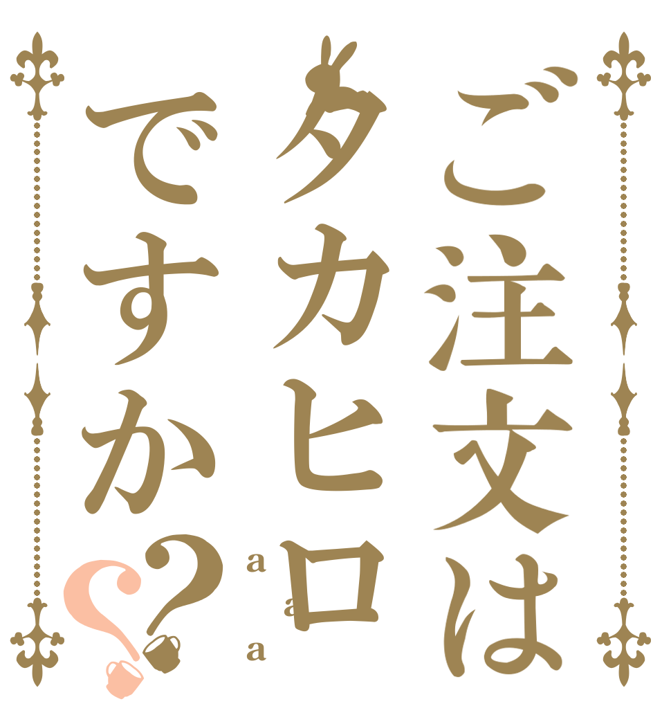 ご注文はタカヒロですか？？ a a a