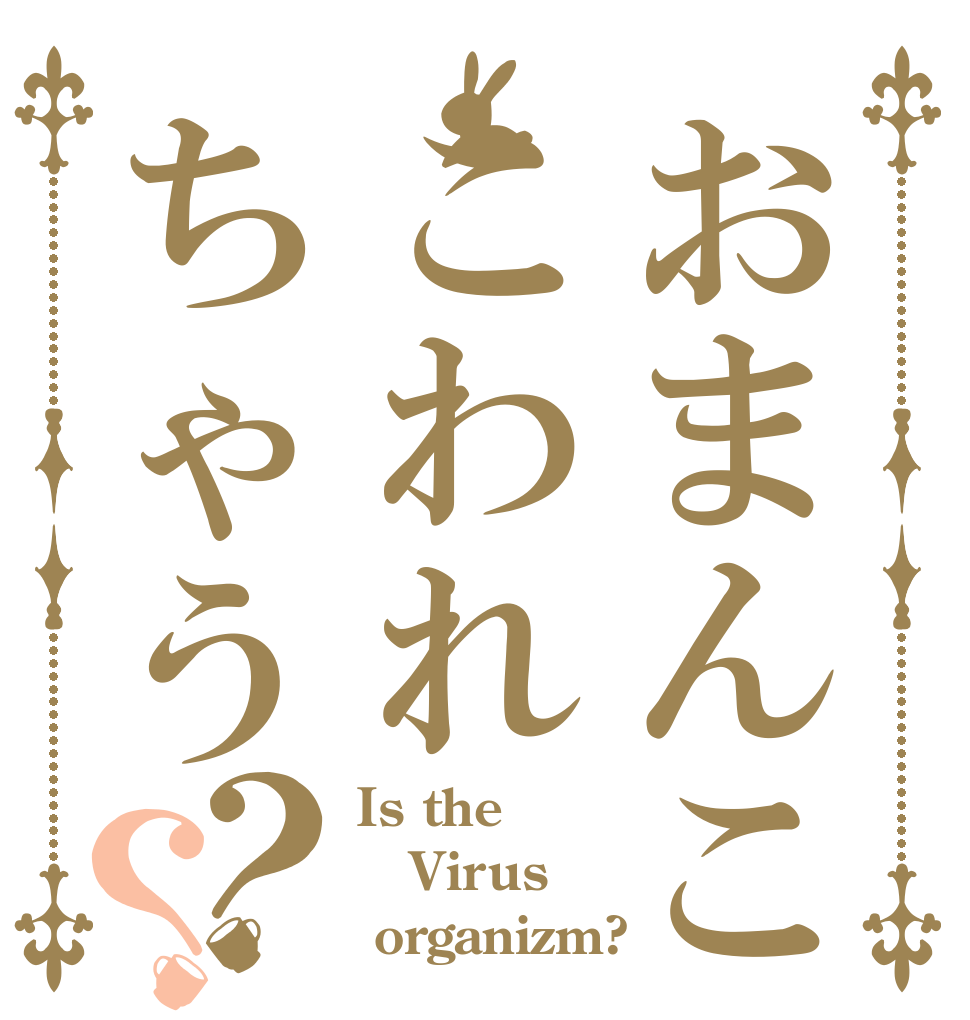 おまんここわれちゃう？？ Is the Virus  organizm? 