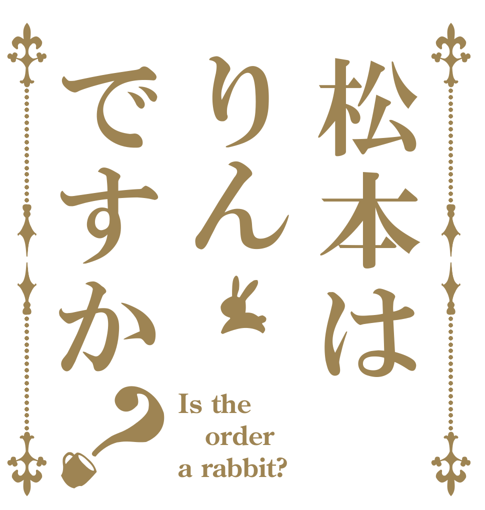 松本はりんですか？ Is the order a rabbit?