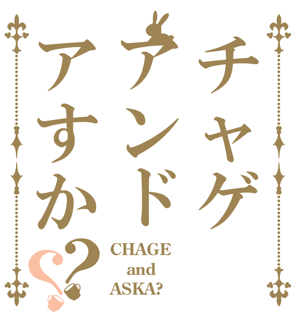 チャゲアンドアすか？？ CHAGE and ASKA?