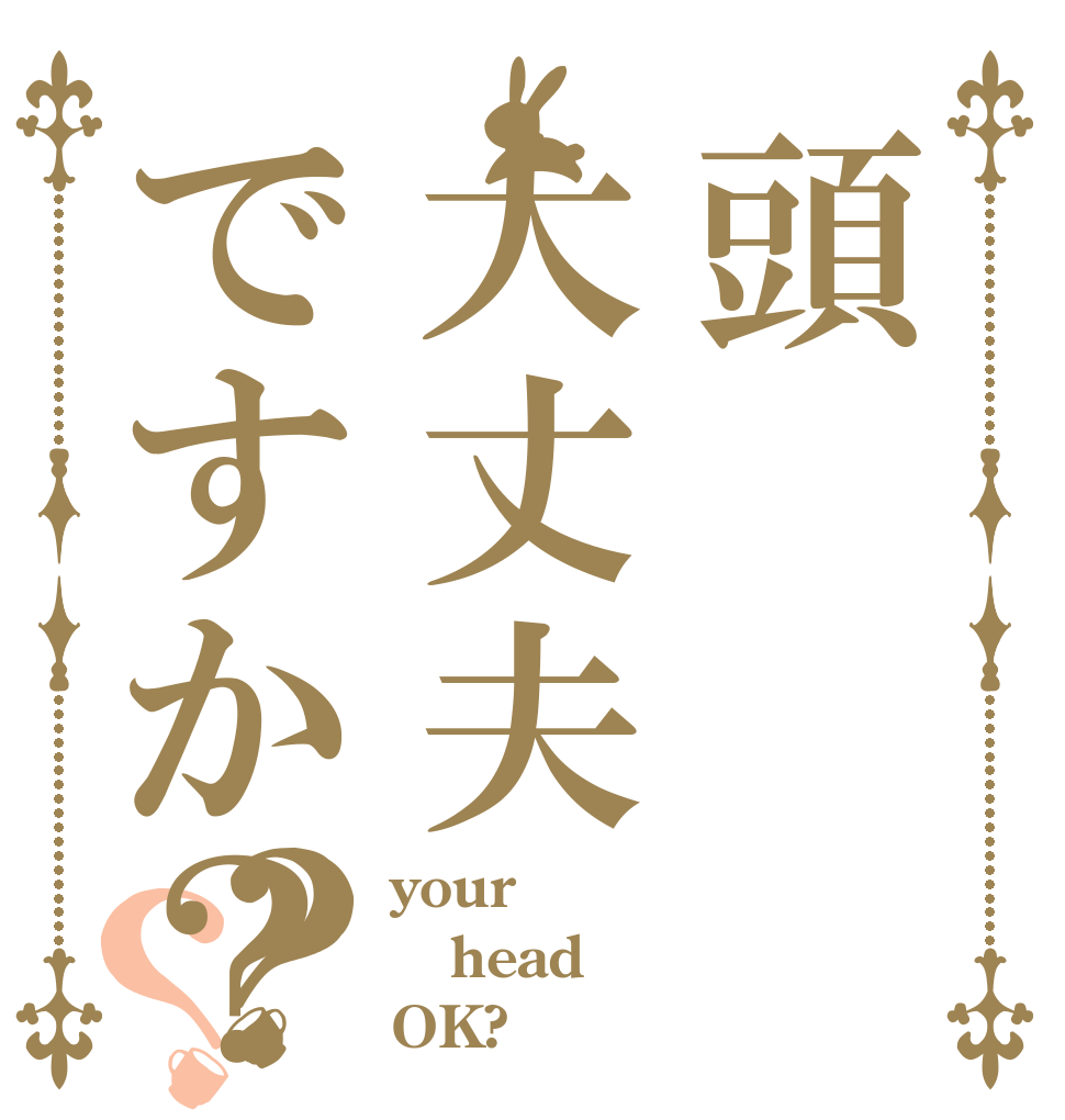 頭大丈夫ですか？？？ your head OK?