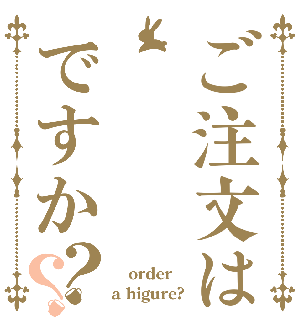 ご注文はですか？？  order a higure?