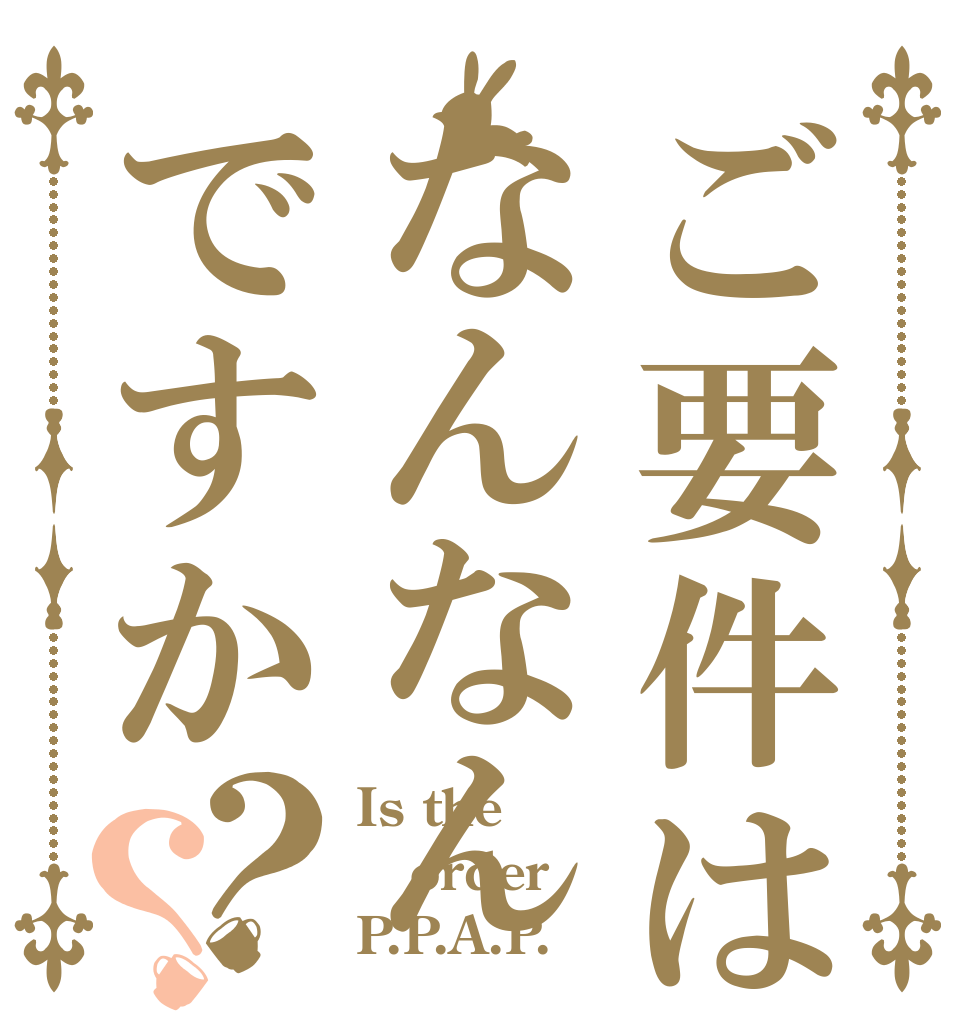 ご要件はなんなんですか？？ Is the order P.P.A.P.