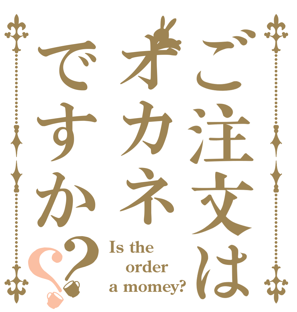 ご注文はオカネですか？？ Is the order a momey?