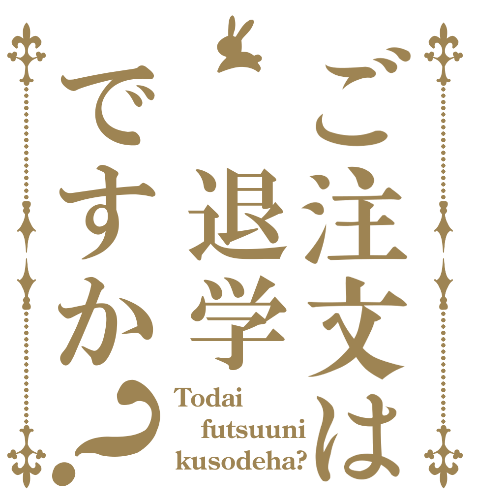 ご注文は 退学ですか？ Todai futsuuni kusodeha?