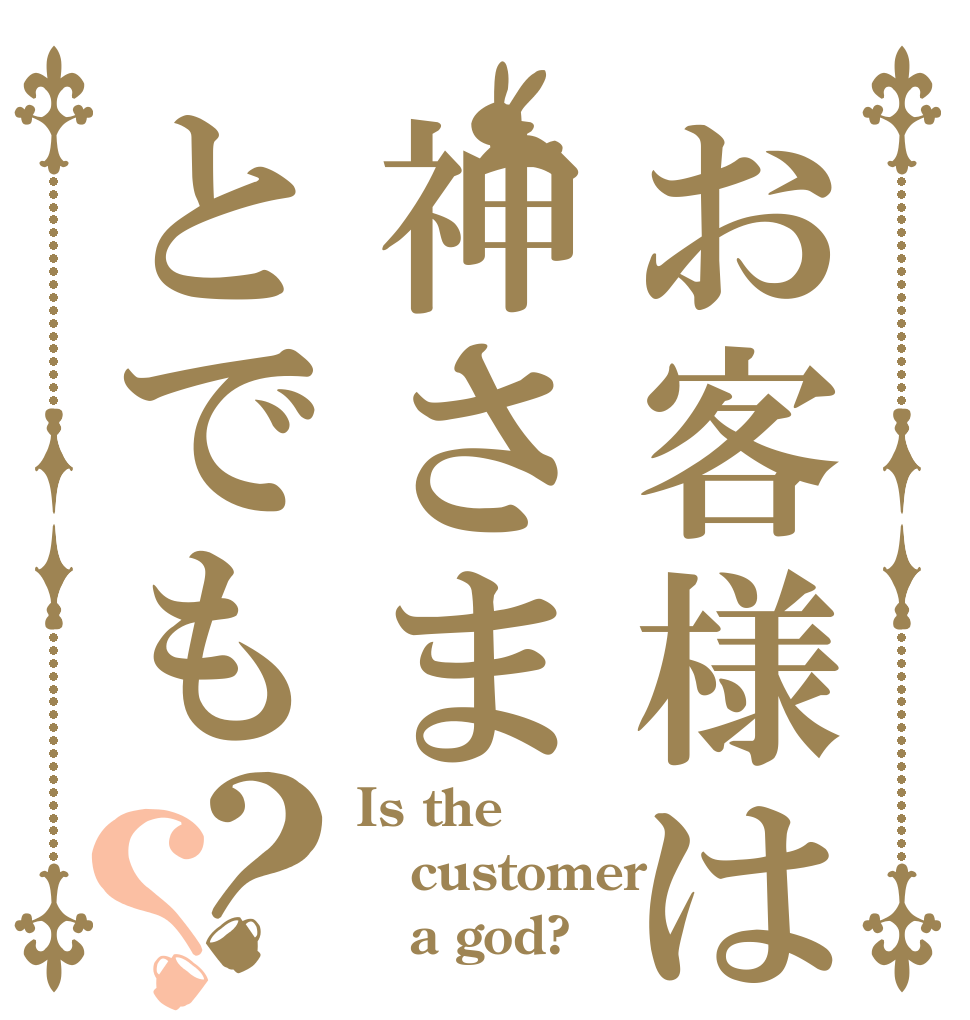 お客様は神さまとでも？？ Is the customer    a god?
