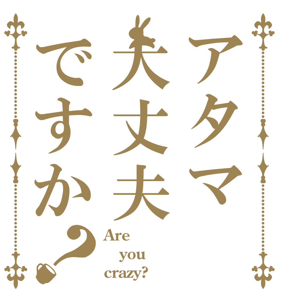 アタマ大丈夫ですか？ Are  you crazy?