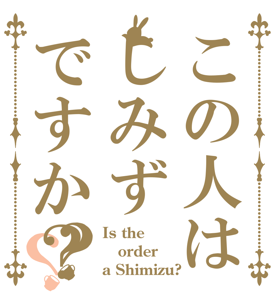 この人はしみずですか？？？ Is the order a Shimizu?