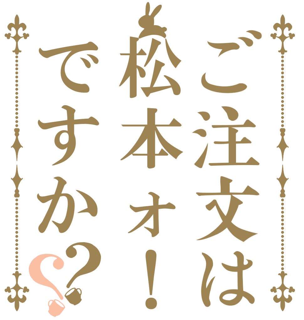 ご注文は松本ォ！ですか？？   