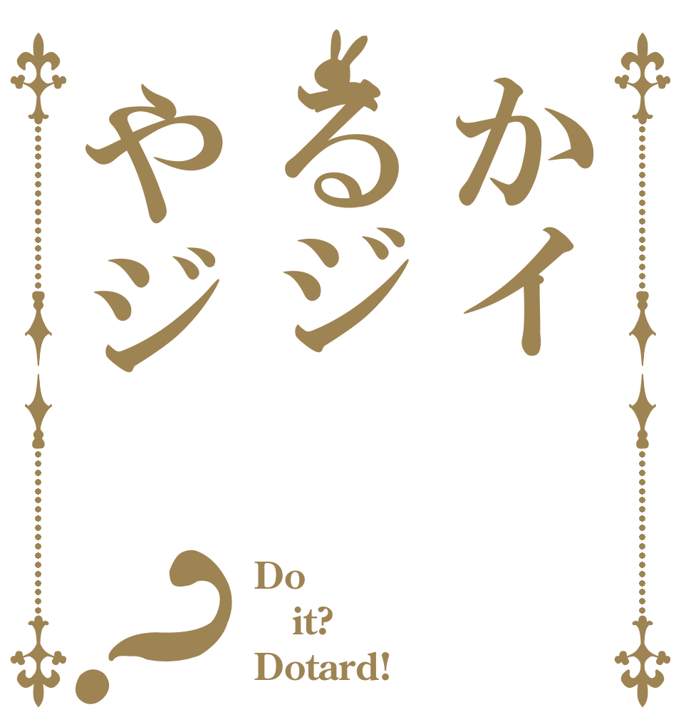 かイるジやジ？ Do it? Dotard!