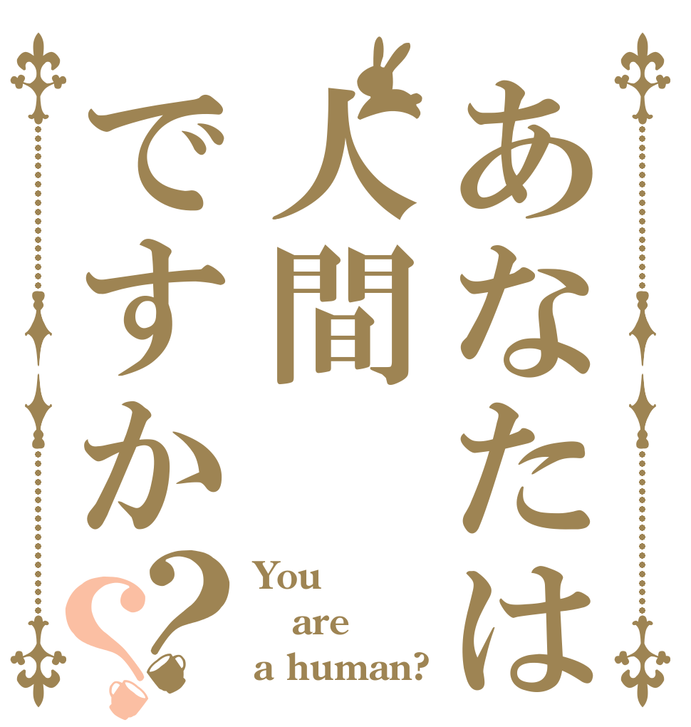 あなたは人間ですか？？ You are a human?