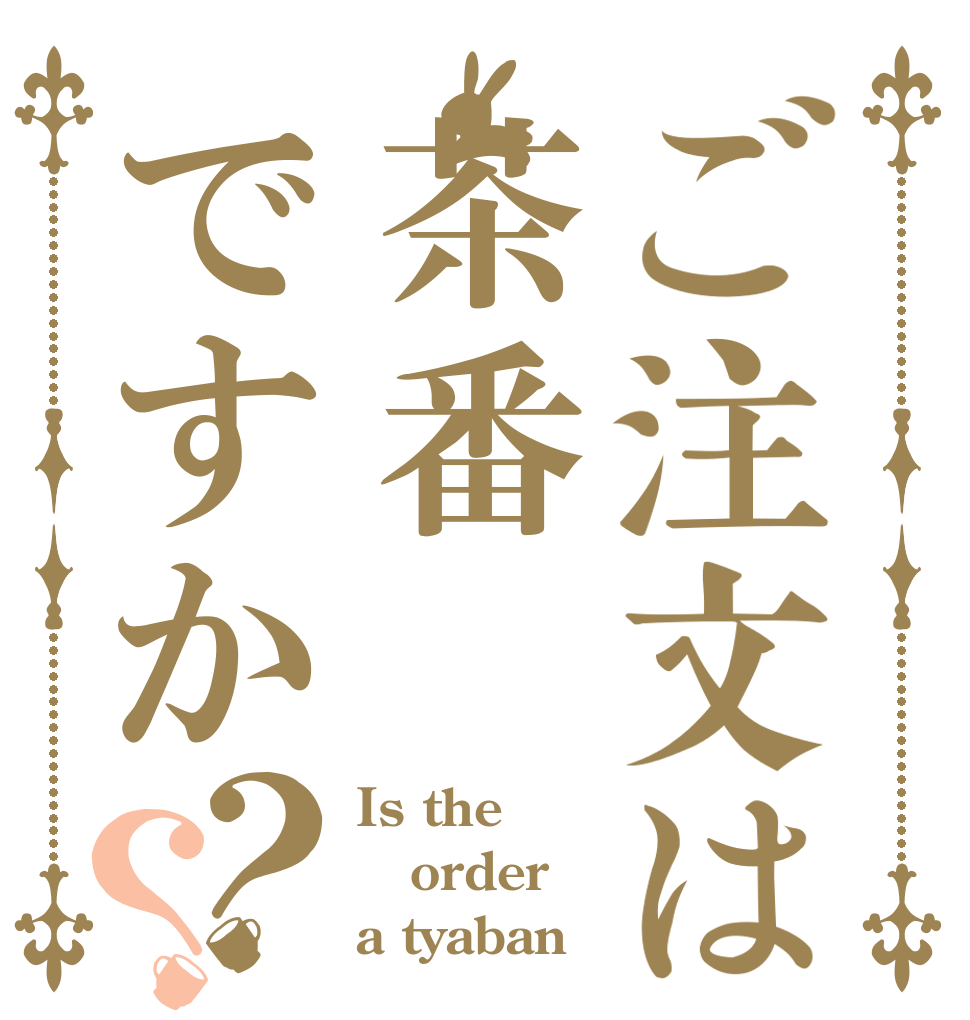 ご注文は茶番ですか？？ Is the order a tyaban？