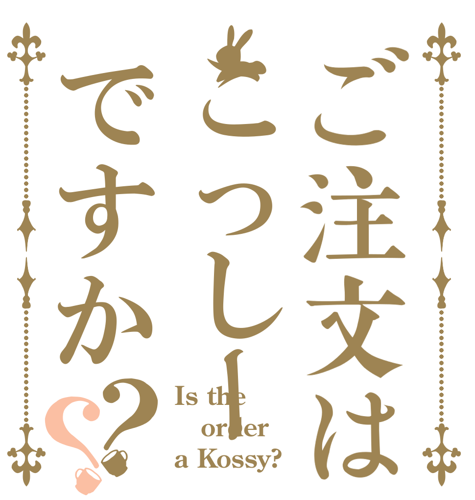 ご注文はこっしーですか？？ Is the order a Kossy?