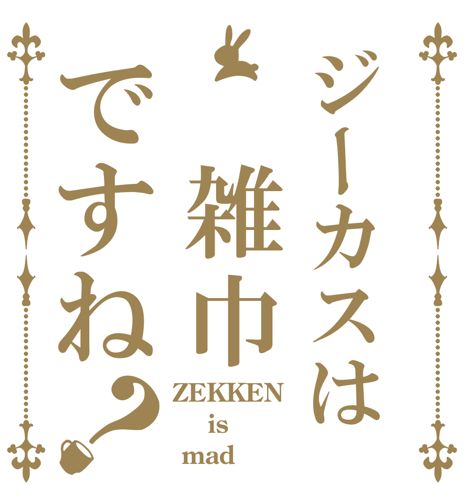ジーカスは 雑巾ですね？ ZEKKEN  is  mad