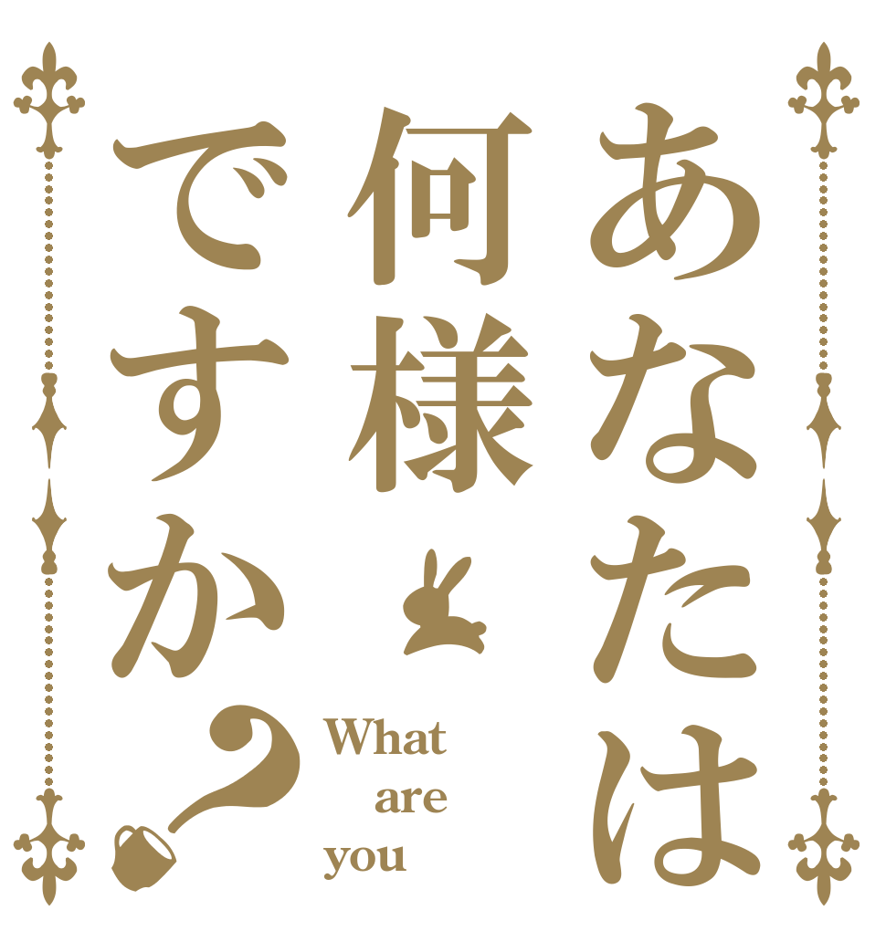 あなたは何様ですか？ What are you？