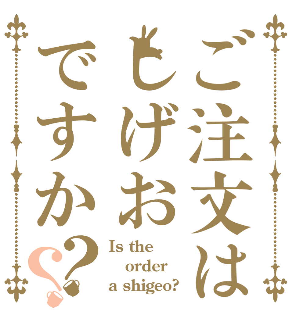 ご注文はしげおですか？？ Is the order a shigeo?
