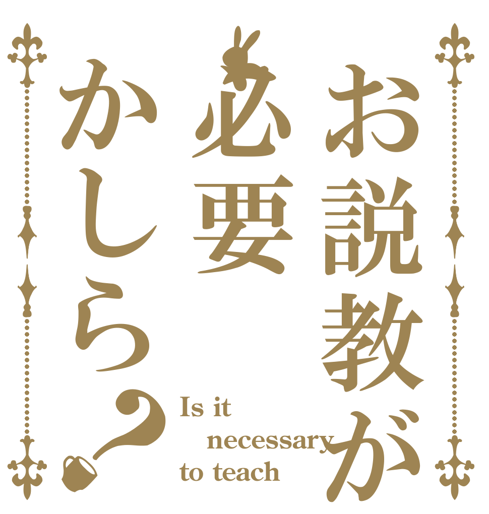 お説教が必要かしら？ Is it necessary  to teach