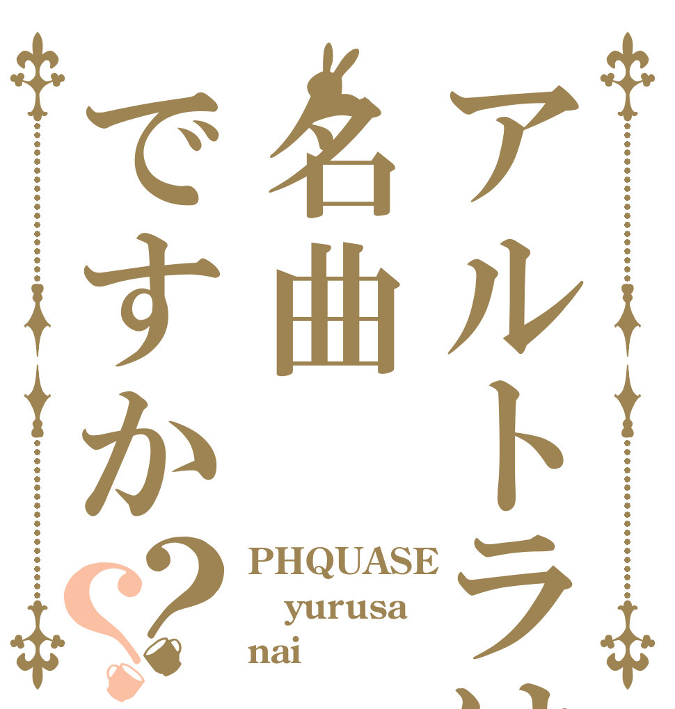 アルトラは名曲ですか？？ PHQUASE yurusa nai