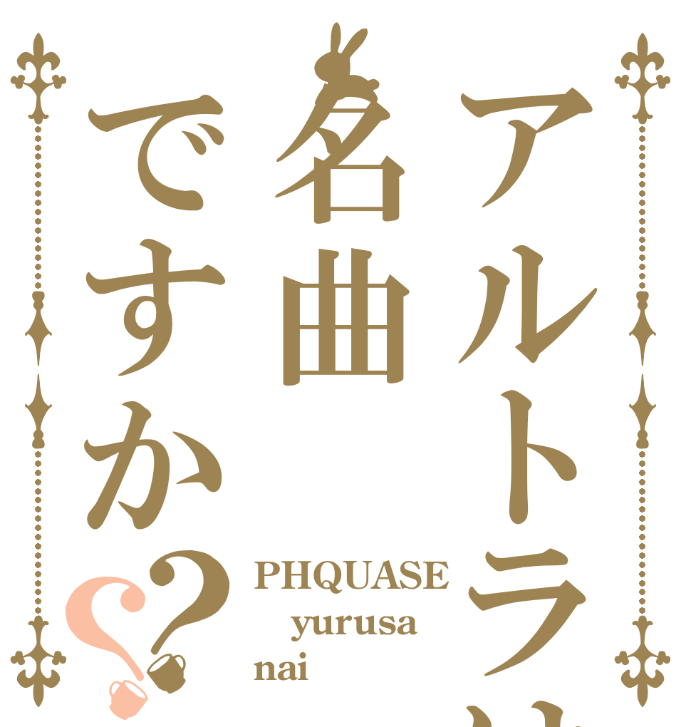 アルトラは名曲ですか？？ PHQUASE yurusa nai