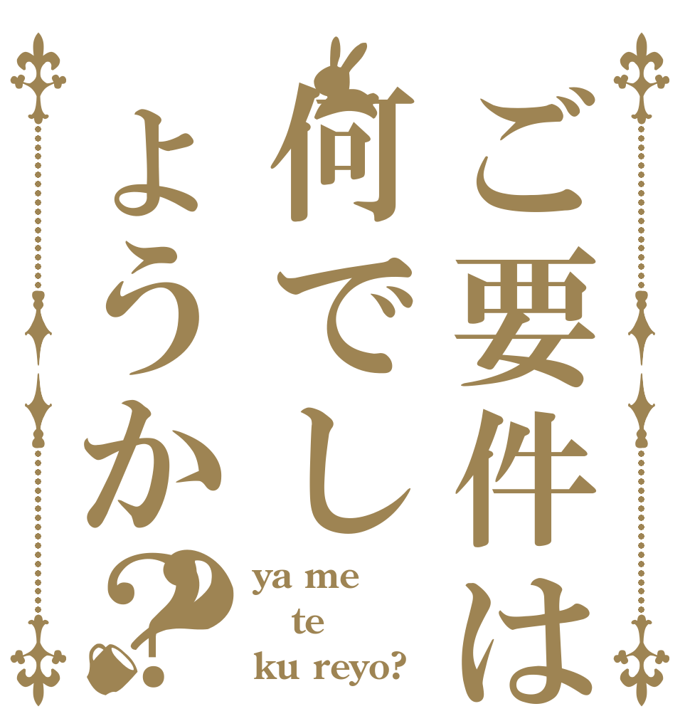 ご要件は何でしょうか？？ ya me te ku reyo?