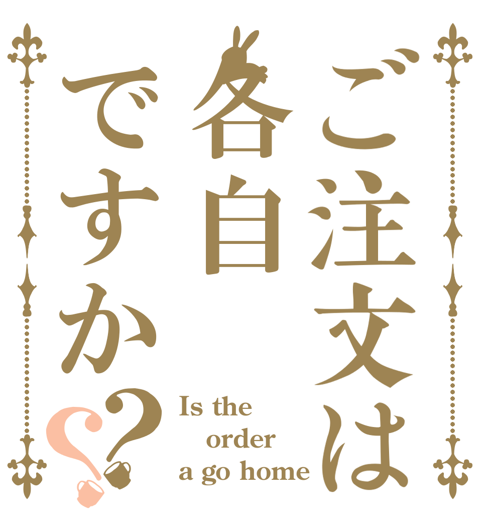 ご注文は各自ですか？？ Is the order a go home？