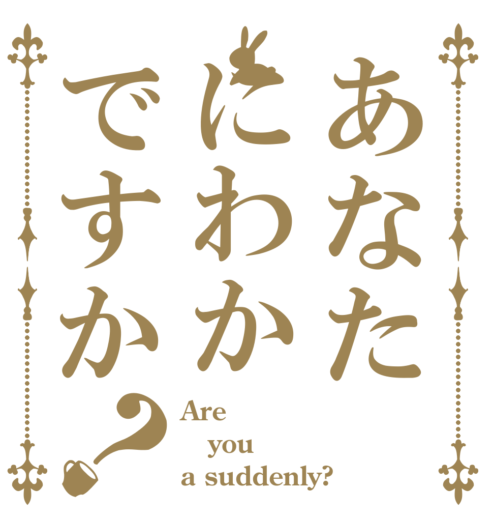 あなたにわかですか？ Are you a suddenly?