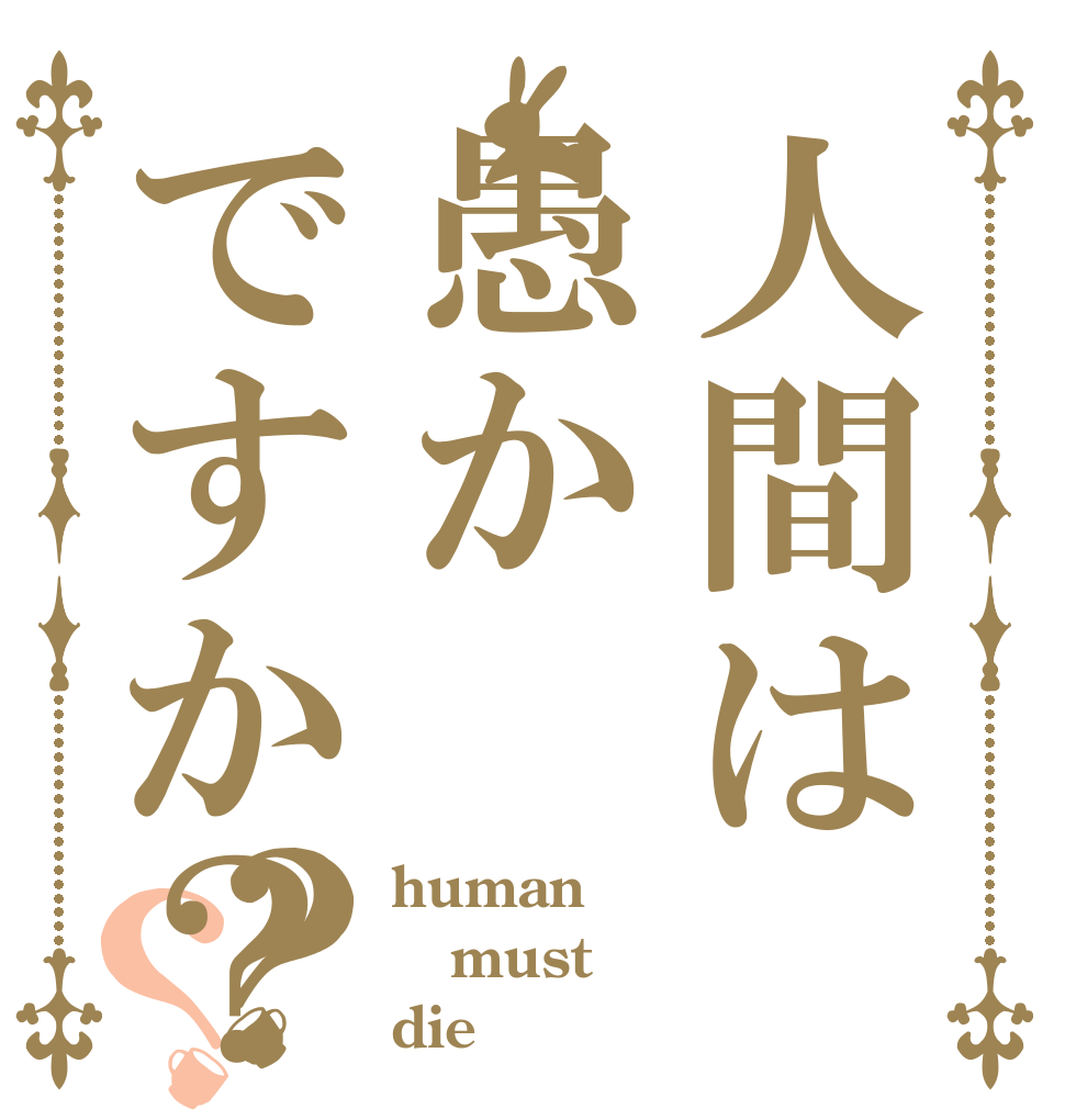 人間は愚かですか？？？ human must die