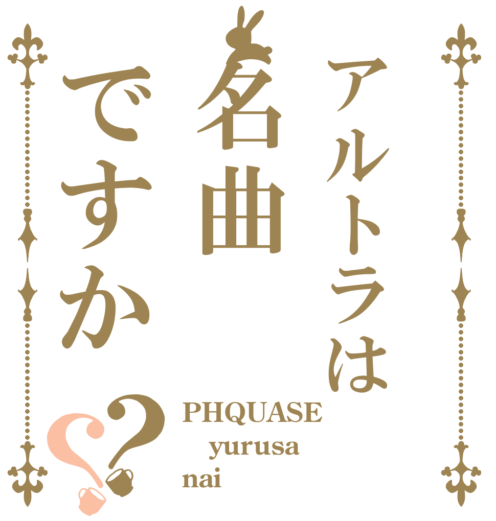 アルトラは名曲ですか？？ PHQUASE yurusa nai