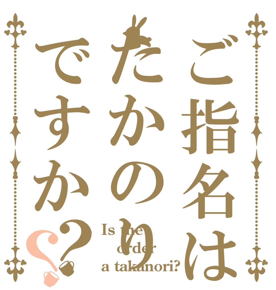 ご指名はたかのりですか？？ Is the order a takanori?