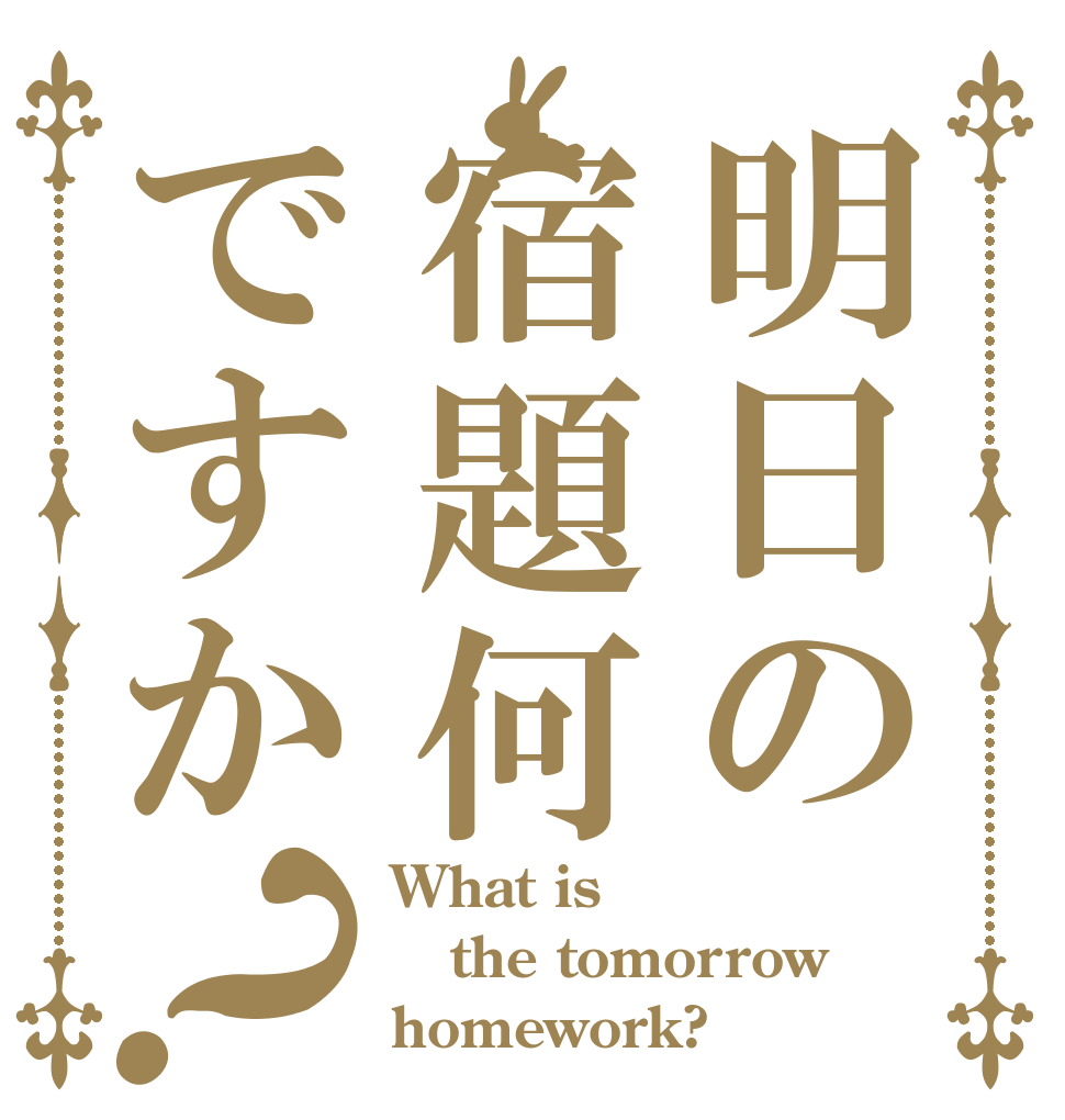 明日の宿題何ですか？ What is the tomorrow homework?