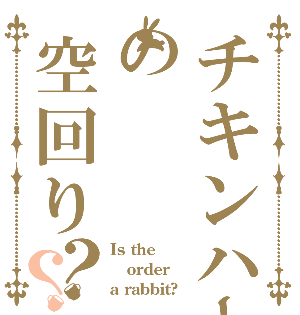 チキンハートの空回り？？ Is the order a rabbit?