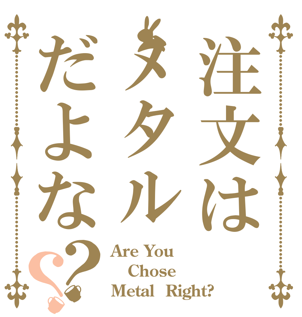 注文はメタルだよな？？ Are You Chose  Metal  Right?