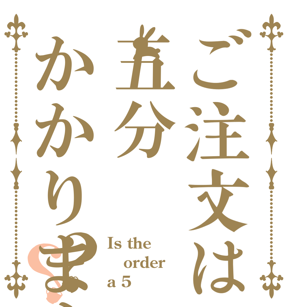 ご注文は五分かかります？？ Is the order a 5