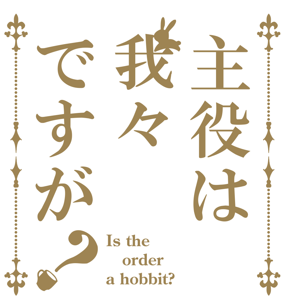 主役は我々ですが？ Is the order a hobbit?