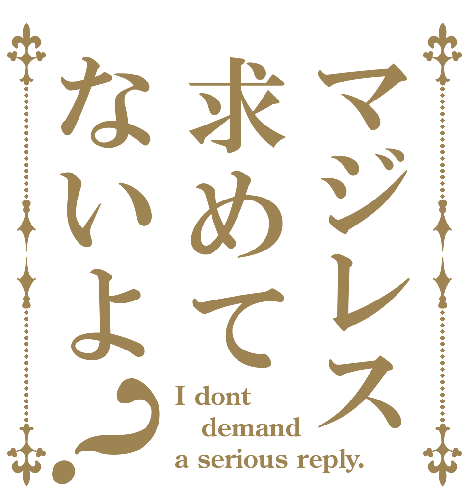 マジレス求めてないよ？ I dont demand a serious reply.