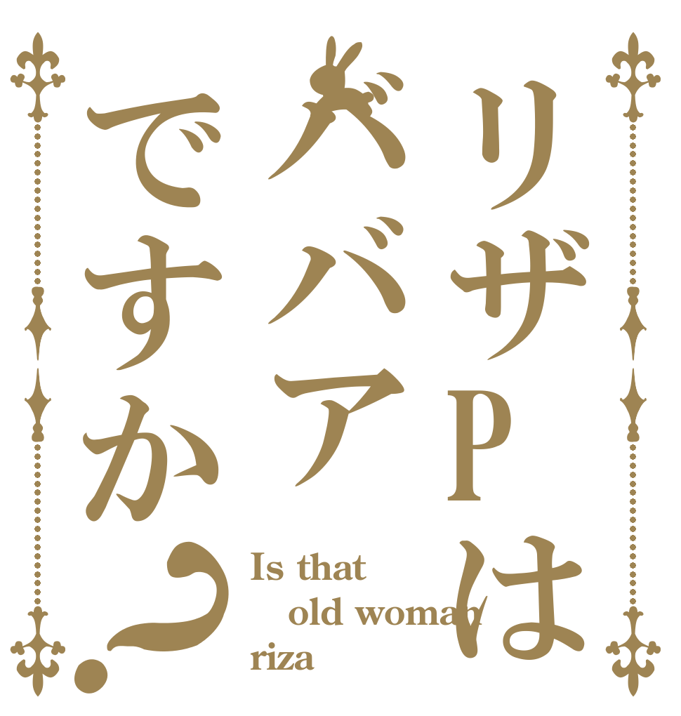リザPはババアですか？ Is that old woman rizaＰ