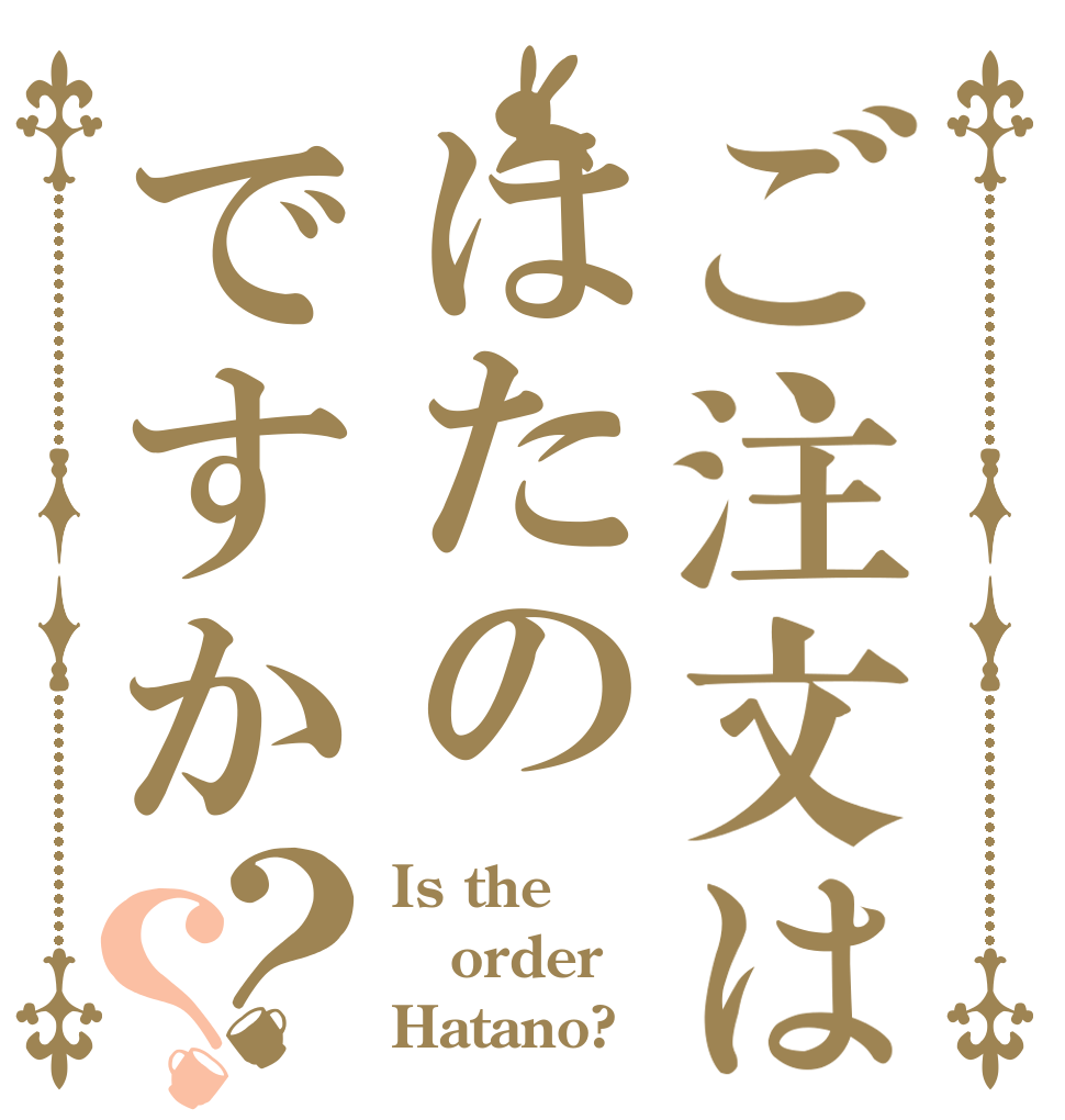ご注文ははたのですか？？ Is the order Hatano?