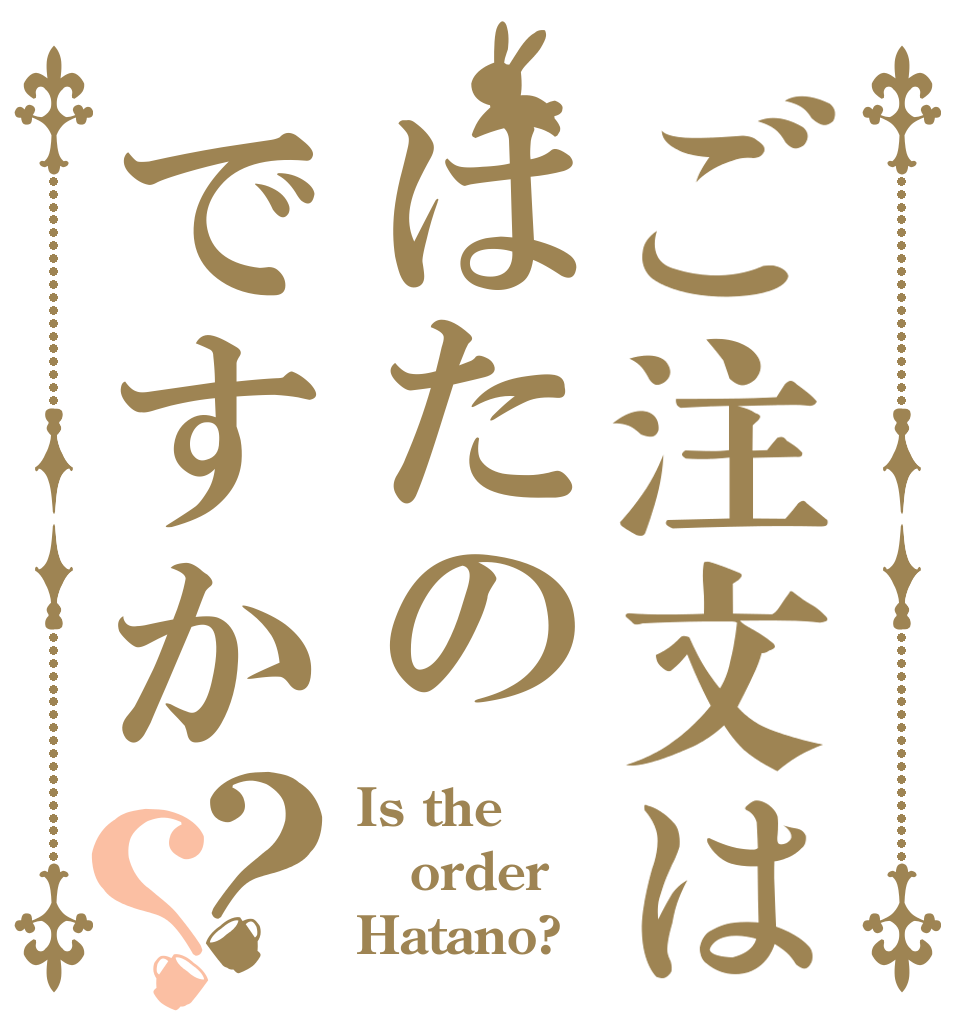 ご注文ははたのですか？？ Is the order Hatano?