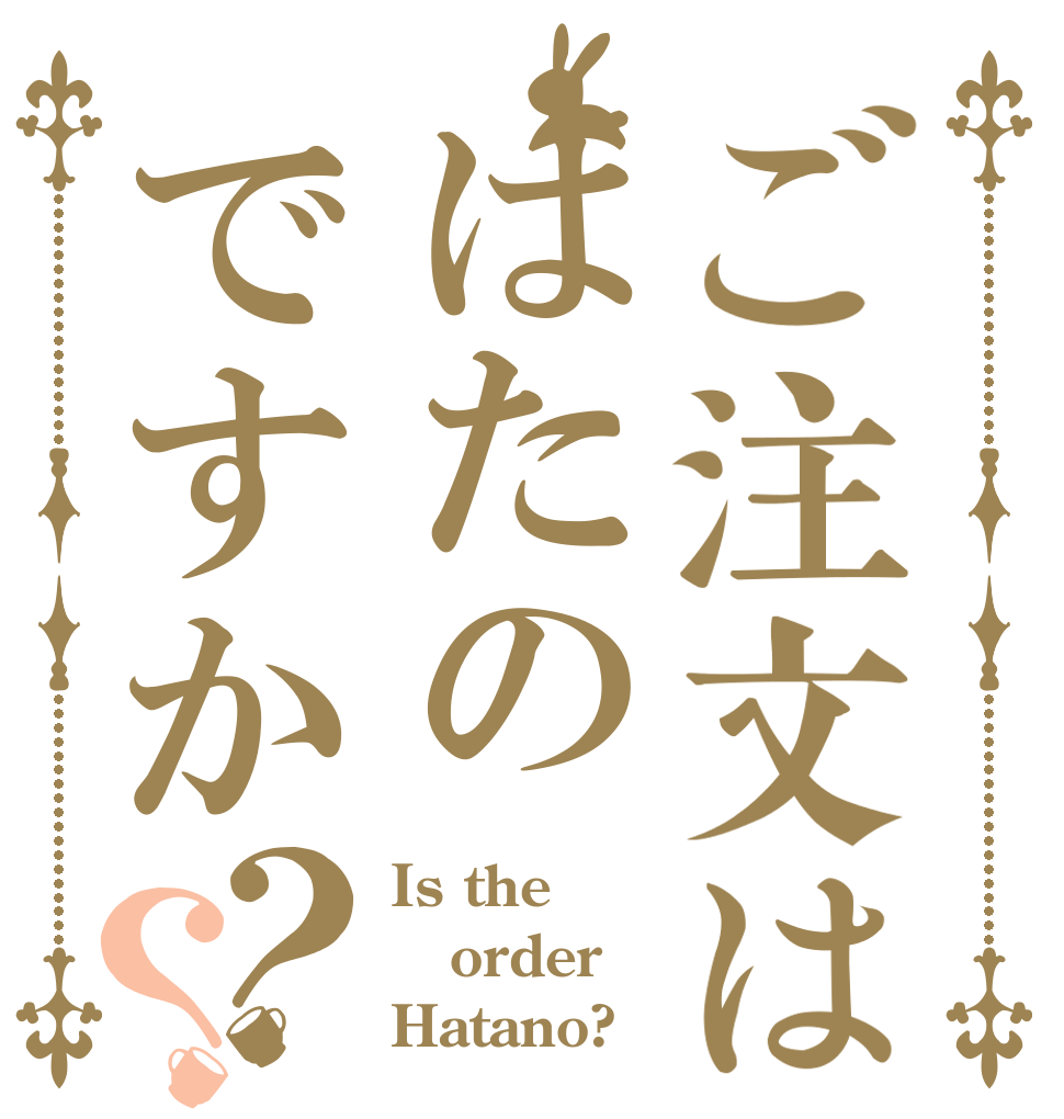 ご注文ははたのですか？？ Is the order Hatano?