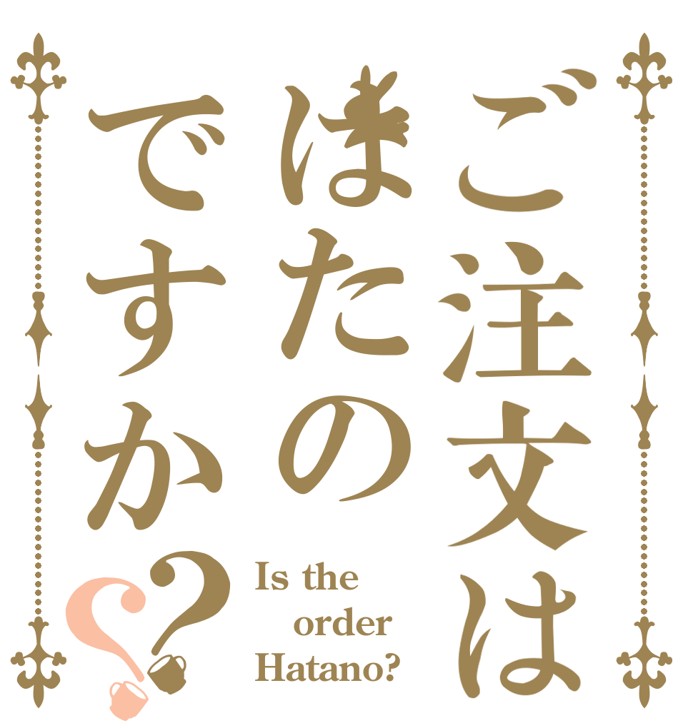 ご注文ははたのですか？？ Is the order Hatano?