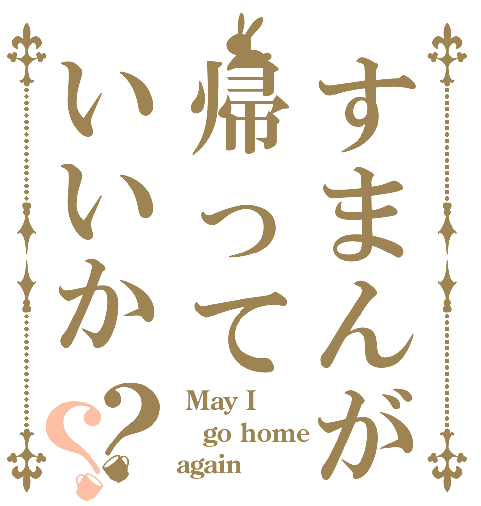 すまんが帰っていいか？？  May I  go home again