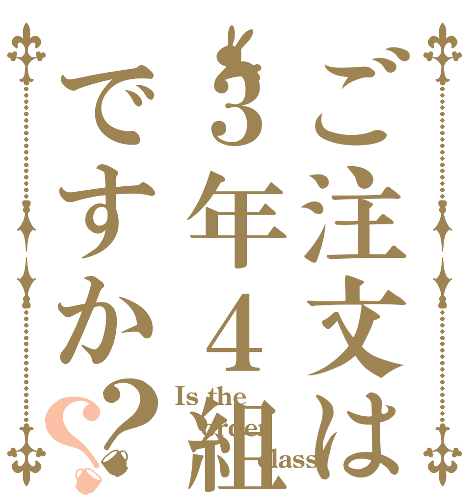 ご注文は３年４組ですか？？ Is the order ３－４　class