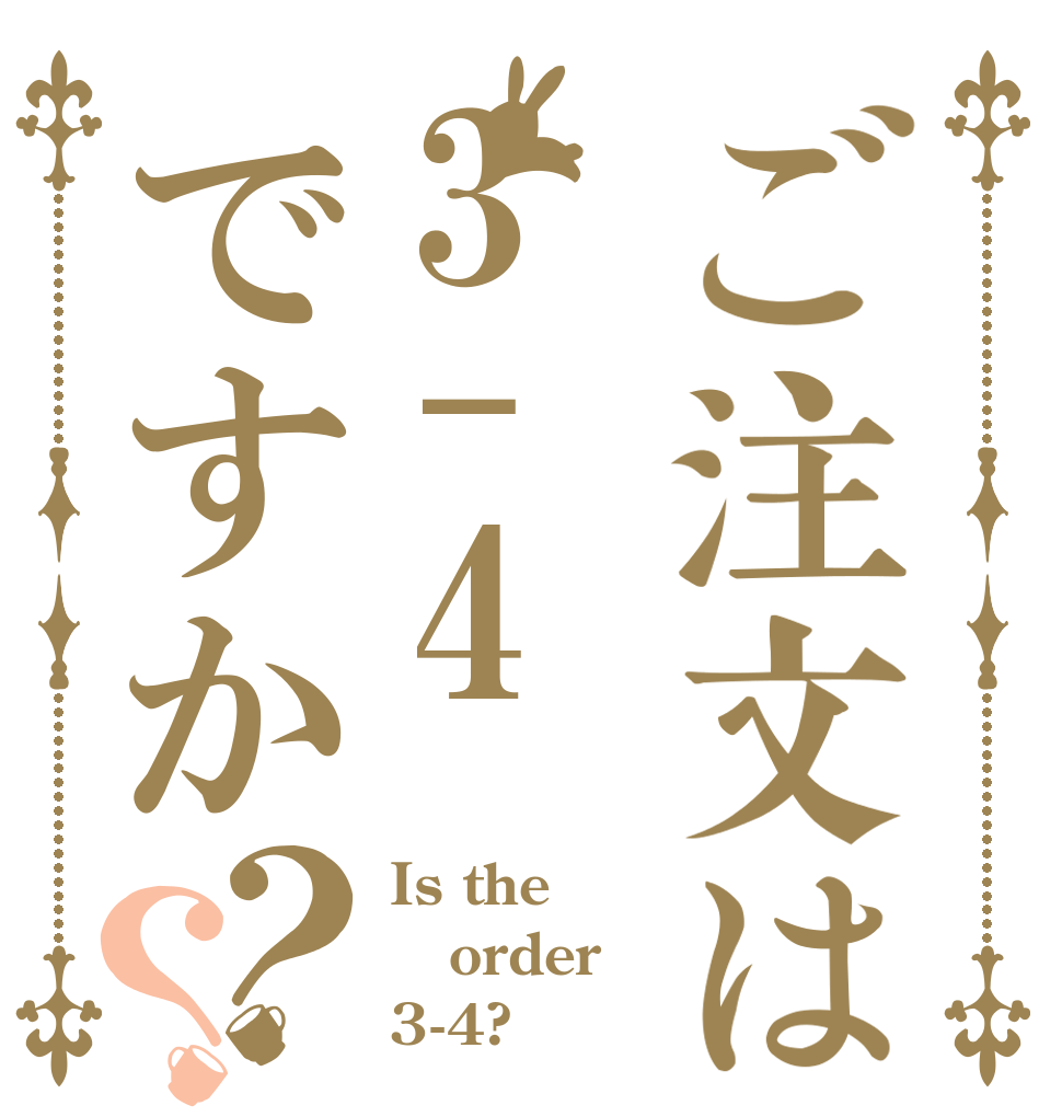 ご注文は3-4ですか？？ Is the order 3-4?