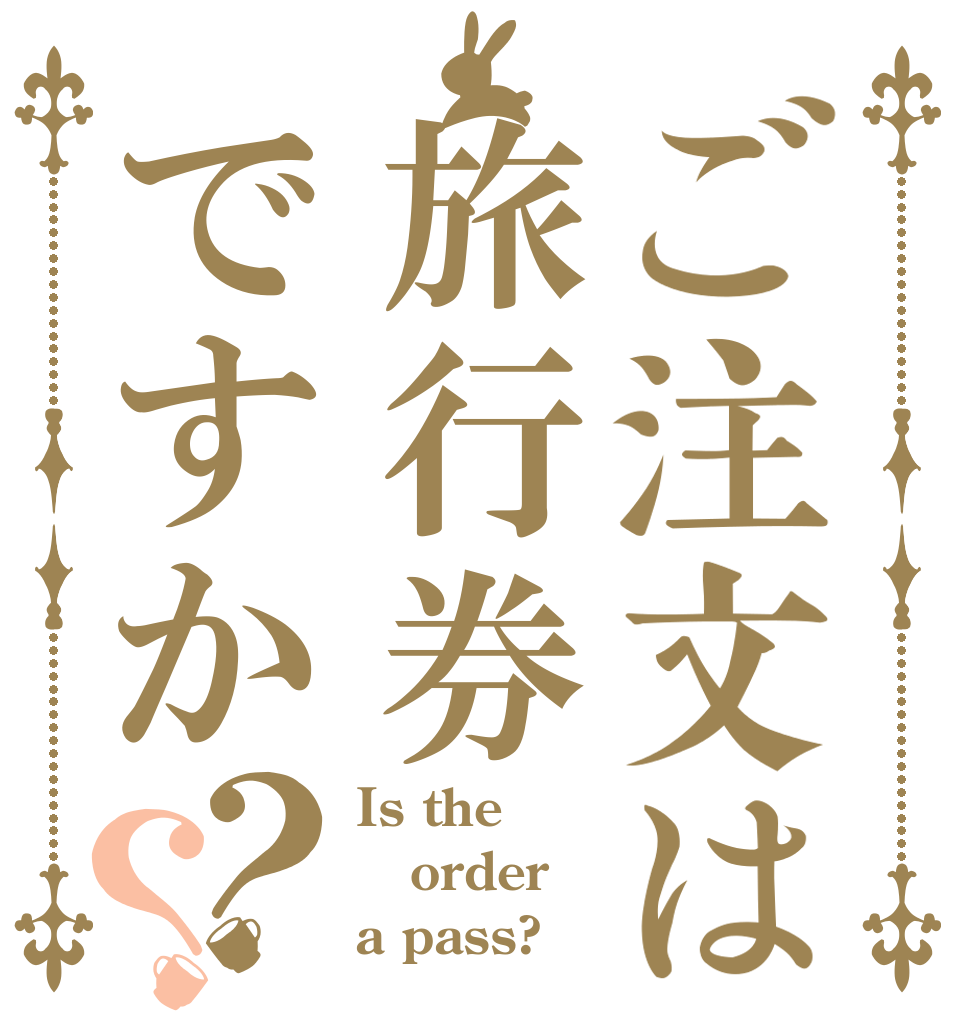 ご注文は旅行券ですか？？ Is the order a pass?
