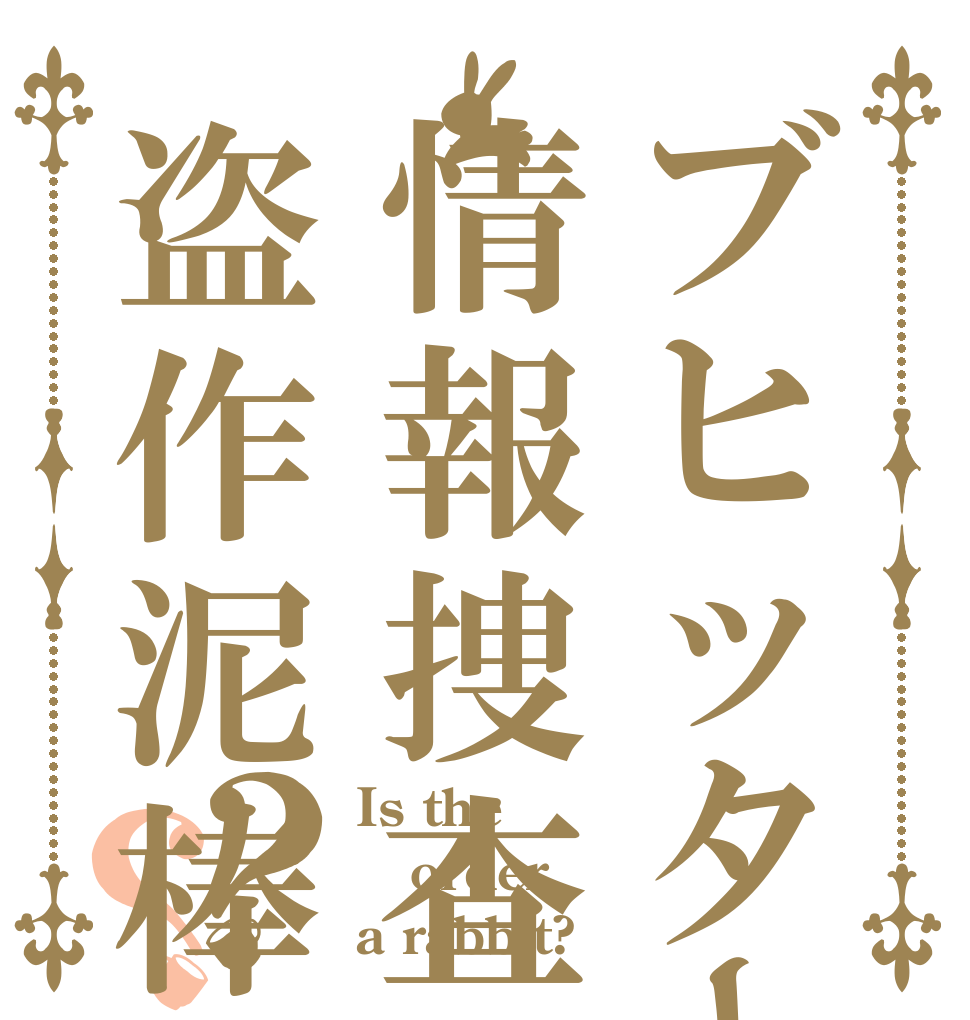 ブヒッター情報捜査盗作泥棒？？ Is the order a rabbit?