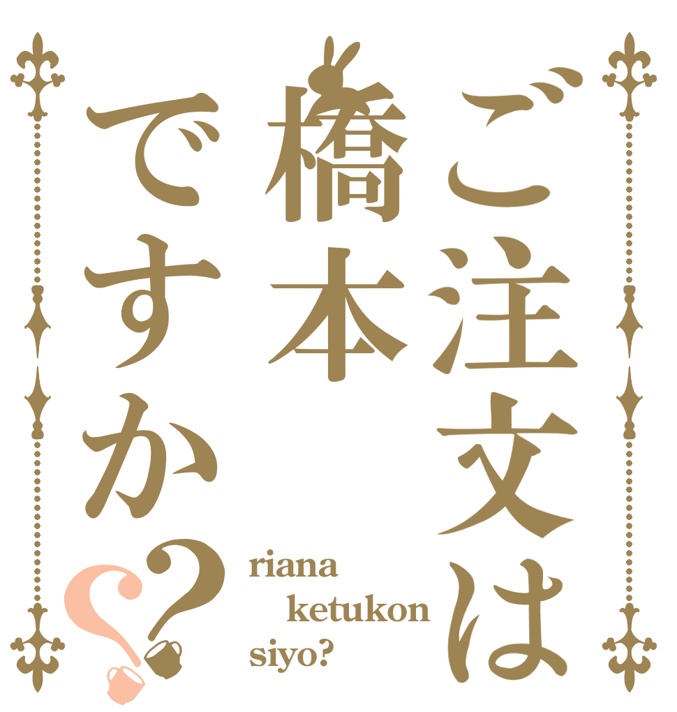 ご注文は橋本ですか？？ riana ketukon siyo?