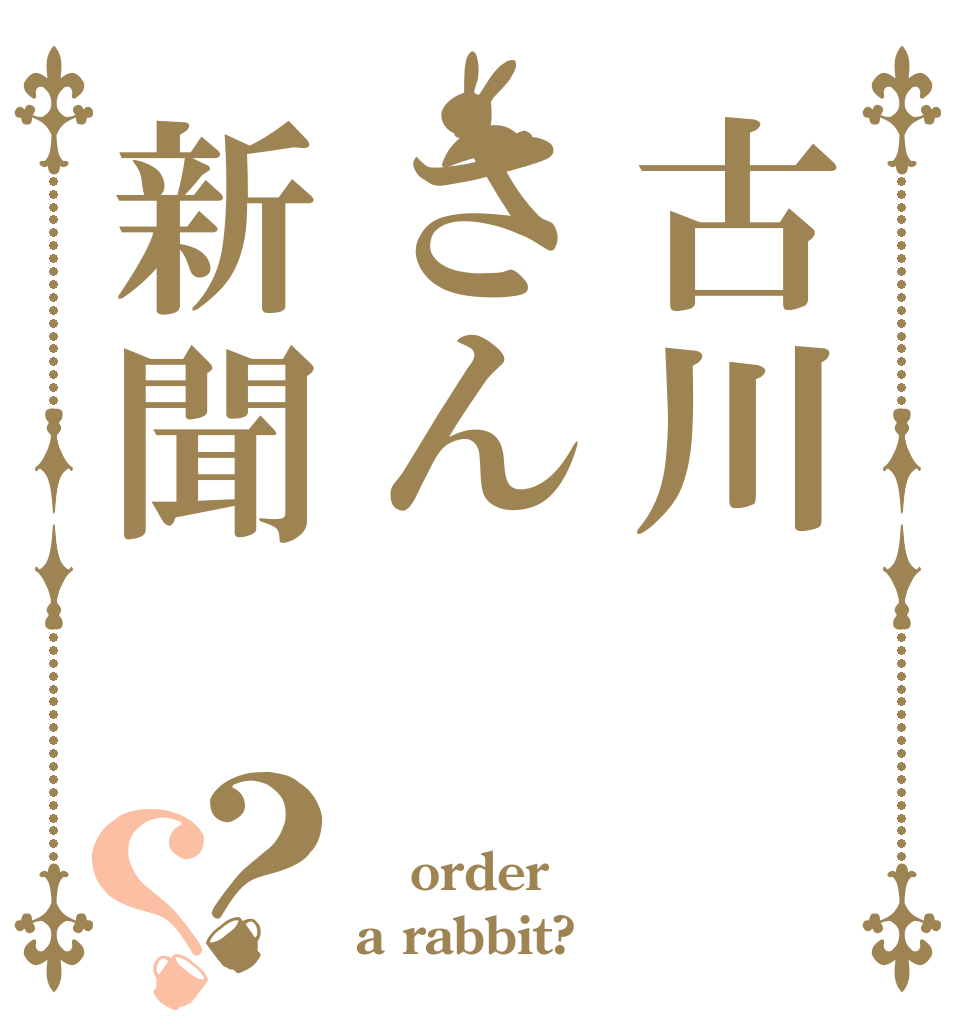 古川さん新聞？？  order a rabbit?