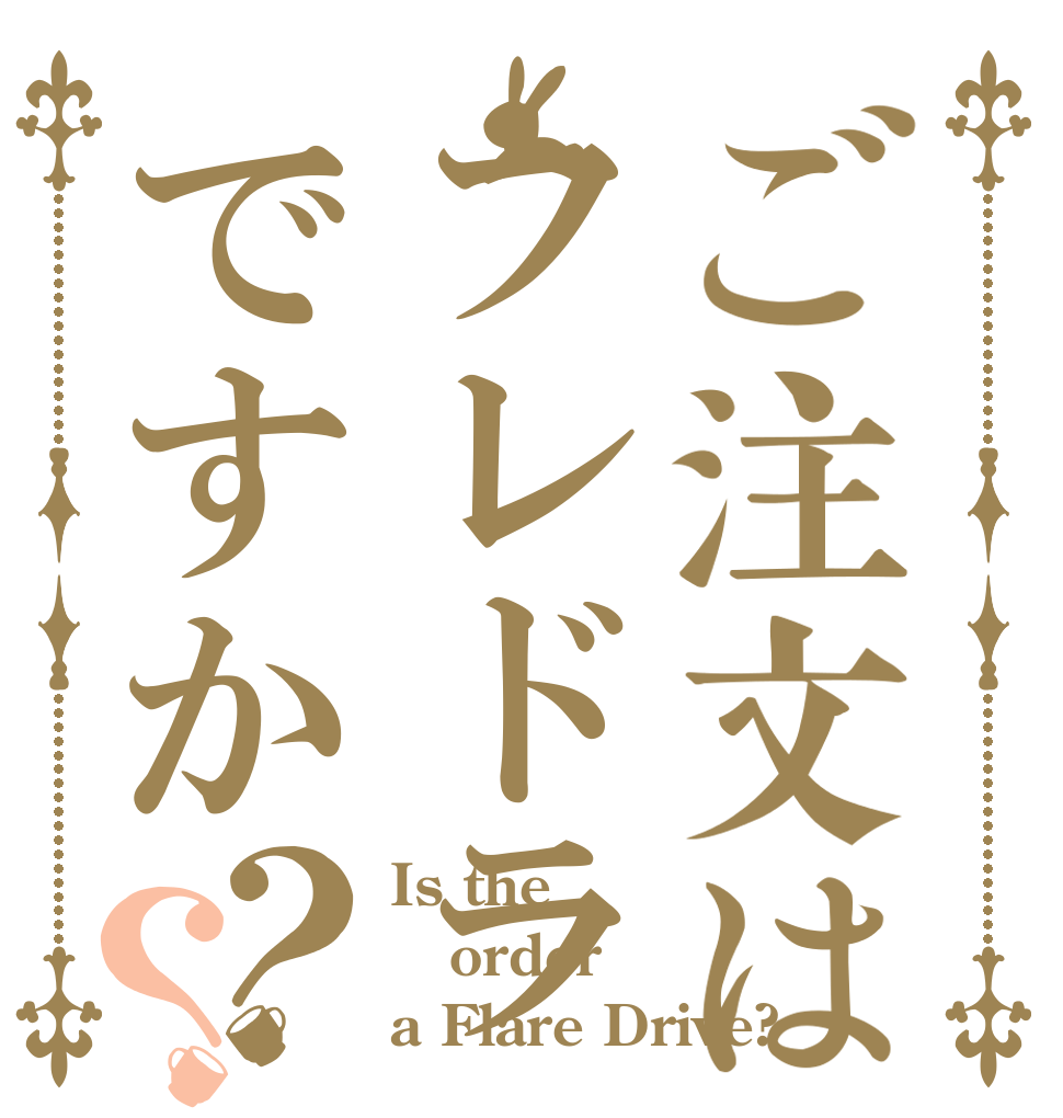 ご注文はフレドラですか？？ Is the order a Flare Drive?