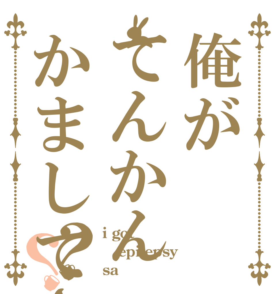 俺がてんかんかましてさ？？ i got epilepsy sa