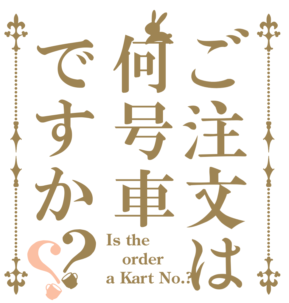 ご注文は何号車ですか？？ Is the order a Kart No.?